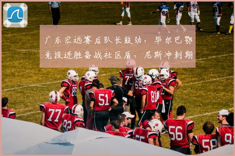 满冠体育官方下载-满冠体育在线平台 · 体育赛事服务 - 广东宏远赛后队长鼓劲,毕尔巴鄂竞技连胜备战社区盾,尼斯冲刺期伤情引忧